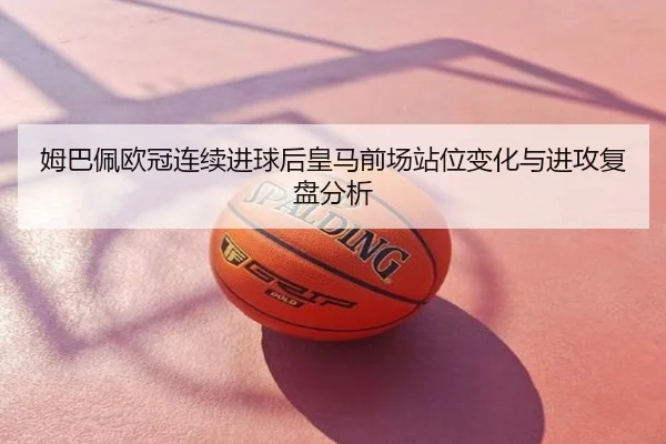 姆巴佩欧冠连续进球后皇马前场站位变化与进攻复盘分析